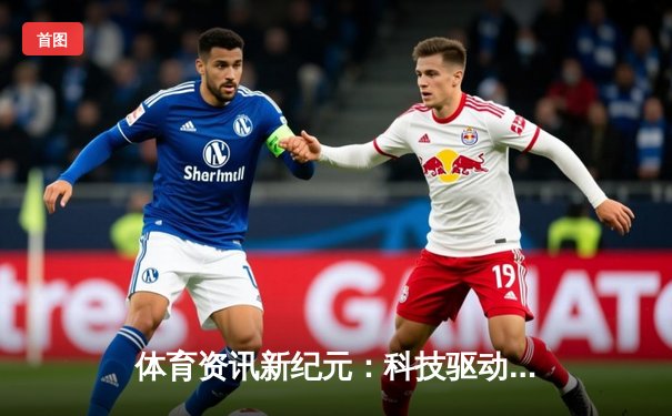 体育资讯新纪元：科技驱动下的竞技深度解析与未来展望