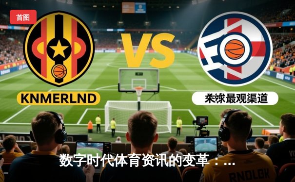 数字时代体育资讯的变革：从传统报道到沉浸式体验的演进之路