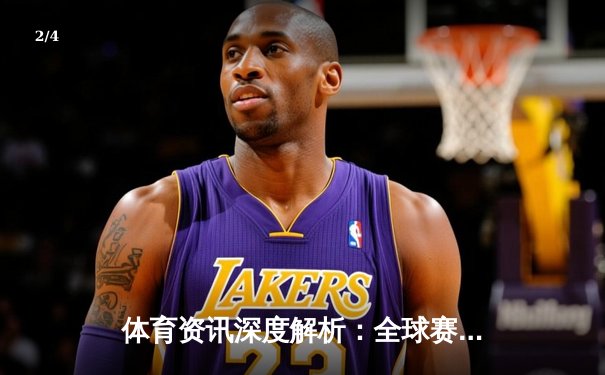 体育资讯深度解析：全球赛事风云与产业变革展望 - 2