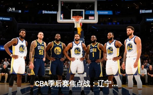 CBA季后赛焦点战：辽宁本钢惊险逆转广东宏远，大比分2-1领先 - 2