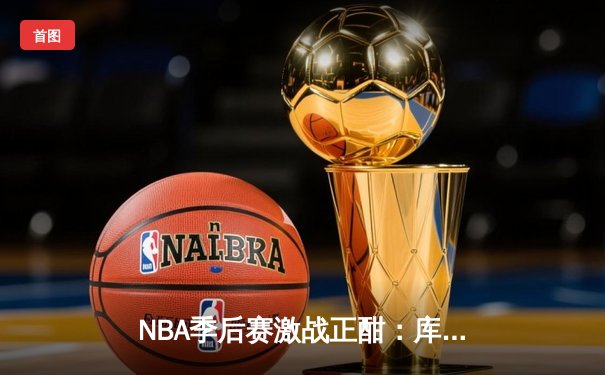NBA季后赛激战正酣：库里狂砍45分助勇士逆转掘金，系列赛2-1领先