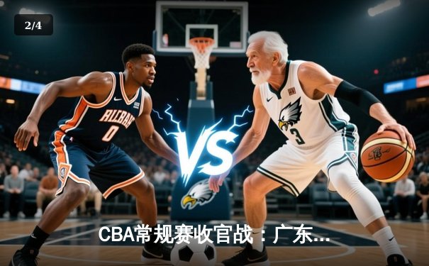 CBA常规赛收官战：广东宏远加时险胜辽宁 易建联关键三分定乾坤 - 2