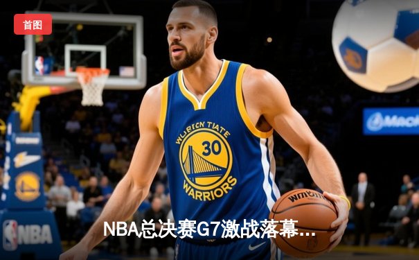 NBA总决赛G7激战落幕，洛杉矶湖人险胜波士顿凯尔特人夺第18冠