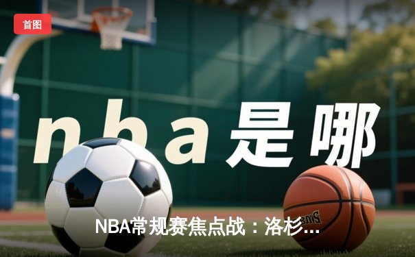 NBA常规赛焦点战：洛杉矶湖人主场逆转金州勇士，詹姆斯关键三分定乾坤