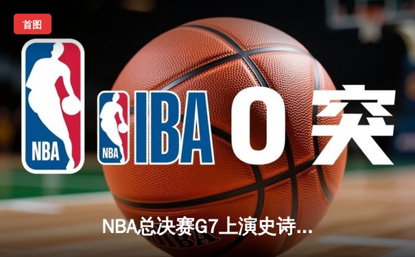 NBA总决赛G7上演史诗逆转 勇士加时险胜凯尔特人卫冕总冠军