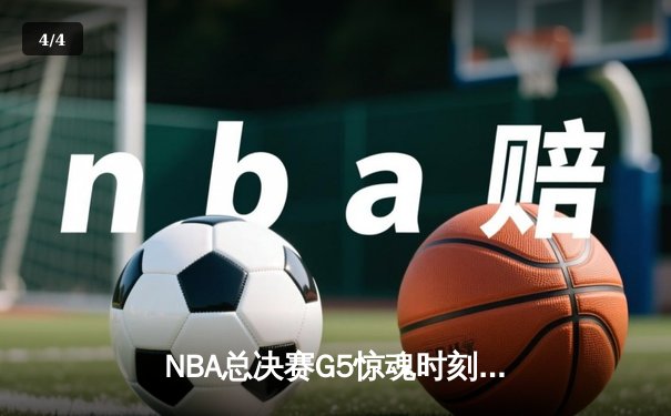NBA总决赛G5惊魂时刻：库里压哨三分助勇士逆转绿军夺冠 - 4