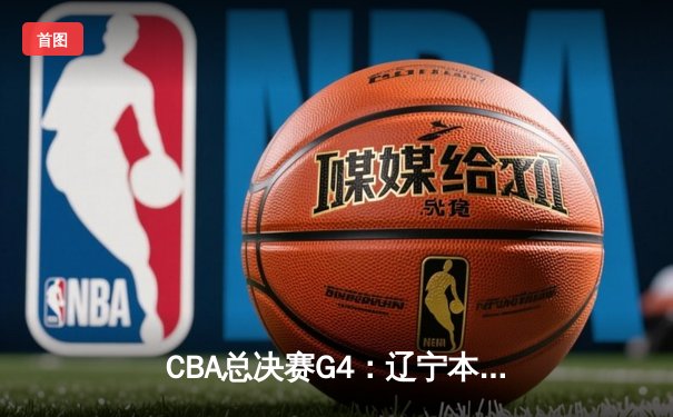 CBA总决赛G4：辽宁本钢加时苦战力克浙江广厦，总比分3-1夺赛点
