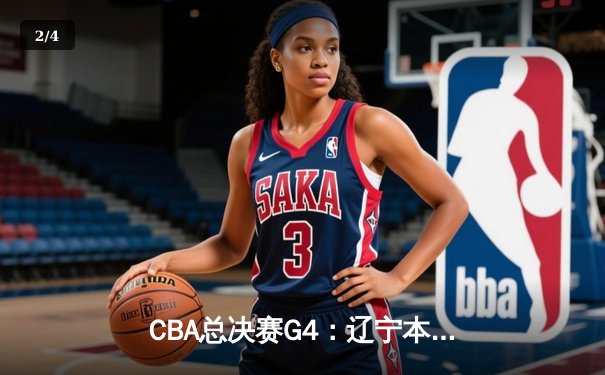 CBA总决赛G4：辽宁本钢加时苦战力克浙江广厦，总比分3-1夺赛点 - 2