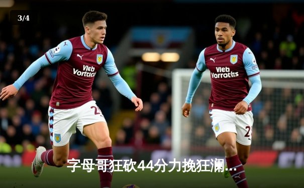 字母哥狂砍44分力挽狂澜，雄鹿加时险胜凯尔特人总分扳平 - 3